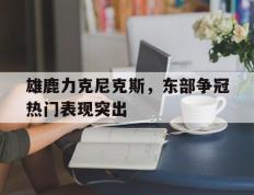 PG电子官网入口-包含雄鹿力克尼克斯，东部争冠热门表现突出的词条