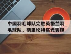 PG电子官方-中国羽毛球队完胜英格兰羽毛球队，斯里坎特高光表现的简单介绍