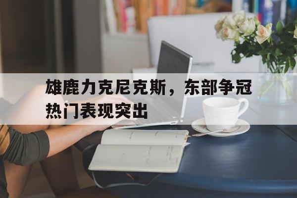 PG电子官网入口-包含雄鹿力克尼克斯，东部争冠热门表现突出的词条
